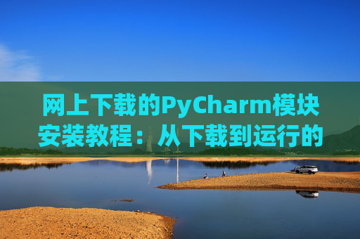 网上下载的PyCharm模块安装教程：从下载到运行的全流程